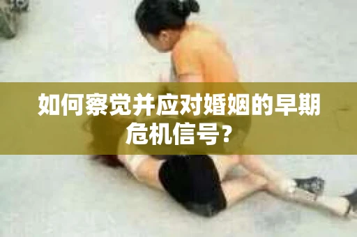 如何察觉并应对婚姻的早期危机信号? 如何察觉并应对婚姻的早期危机信号?