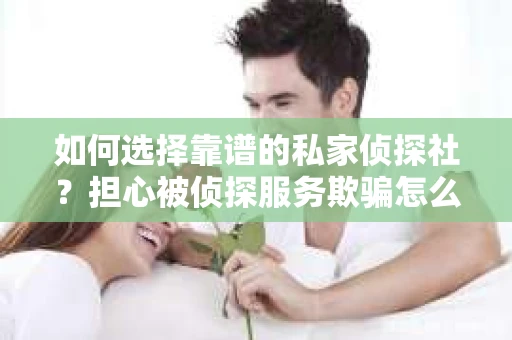 如何选择靠谱的私家侦探社？担心被侦探服务欺骗怎么办？