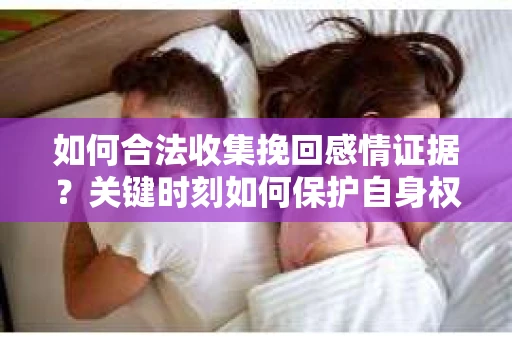 如何合法收集挽回感情证据？关键时刻如何保护自身权益？