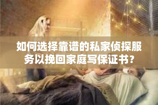 如何选择靠谱的私家侦探服务以挽回家庭写保证书？