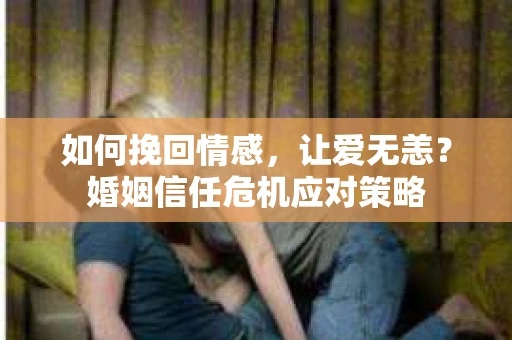 如何挽回情感,让爱无恙?婚姻信任危机应对策略 如何挽回情感,让爱无恙?婚姻信任危机应对策略
