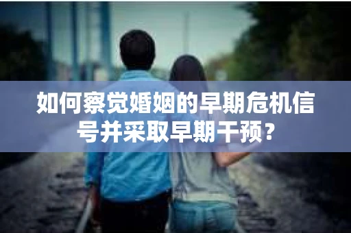 如何察觉婚姻的早期危机信号并采取早期干预? 如何察觉婚姻的早期危机信号并采取早期干预?