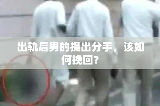 出轨后男的提出分手，该如何挽回？