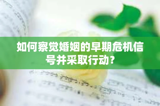如何察觉婚姻的早期危机信号并采取行动? 如何察觉婚姻的早期危机信号并采取行动?