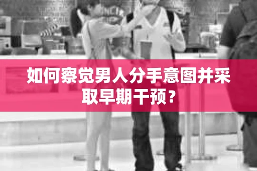 如何察觉男人分手意图并采取早期干预？