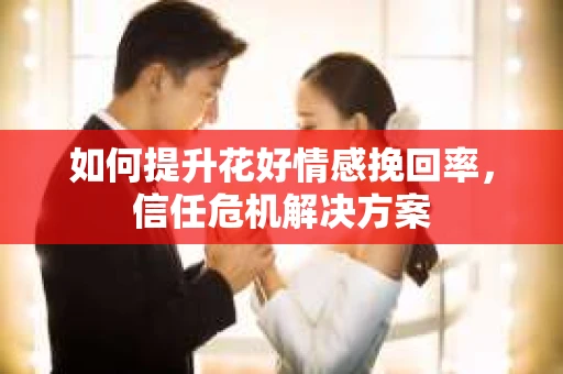 如何提升花好情感挽回率，信任危机解决方案