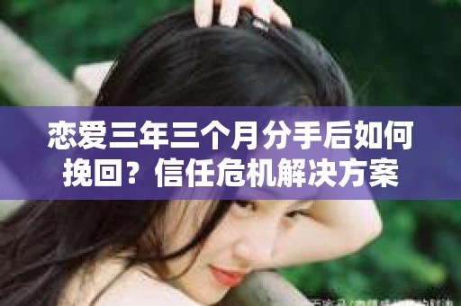 恋爱三年三个月分手后如何挽回？信任危机解决方案