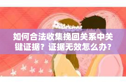 如何合法收集挽回关系中关键证据？证据无效怎么办？