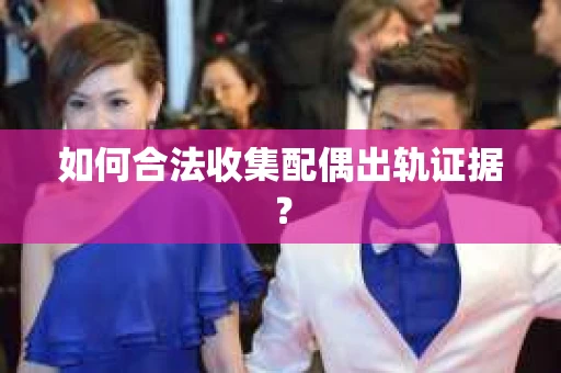 如何合法收集配偶出轨证据？