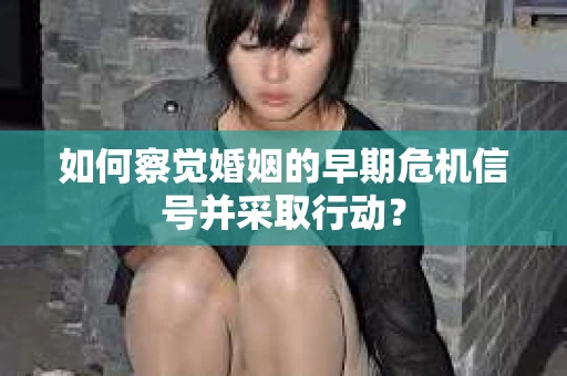 如何察觉婚姻的早期危机信号并采取行动？