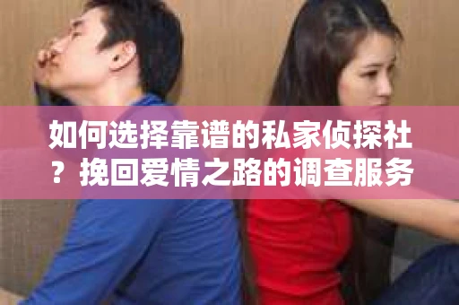 如何选择靠谱的私家侦探社?挽回爱情之路的调查服务指南 如何选择靠谱的私家侦探社?挽回爱情之路的调查服务指南