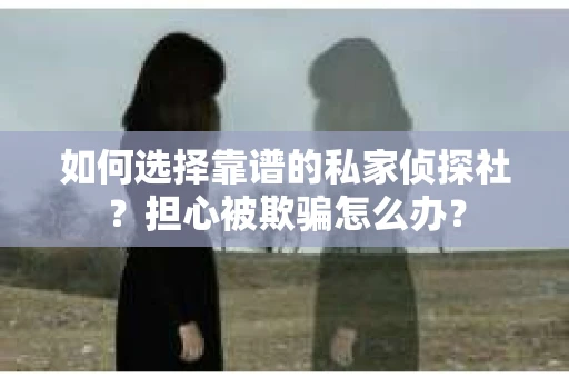 如何选择靠谱的私家侦探社？担心被欺骗怎么办？
