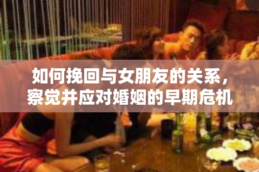 如何挽回与女朋友的关系，察觉并应对婚姻的早期危机信号