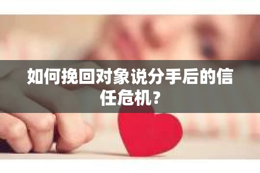如何挽回对象说分手后的信任危机？