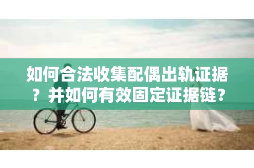 如何合法收集配偶出轨证据?并如何有效固定证据链? 如何合法收集配偶出轨证据?并如何有效固定证据链?