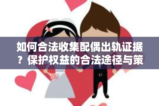 如何合法收集配偶出轨证据？保护权益的合法途径与策略