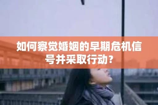 如何察觉婚姻的早期危机信号并采取行动？