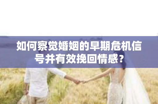 如何察觉婚姻的早期危机信号并有效挽回情感？