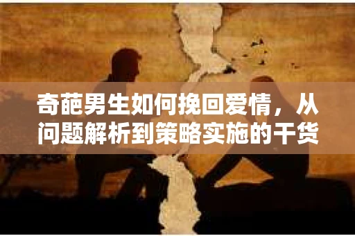 奇葩男生如何挽回爱情,从问题解析到策略实施的干货指南 奇葩男生如何挽回爱情,从问题解析到策略实施的干货指南