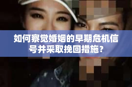 如何察觉婚姻的早期危机信号并采取挽回措施？
