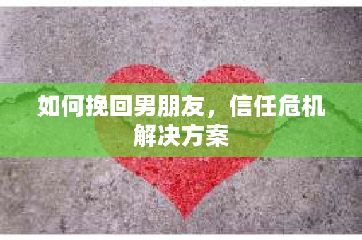 如何挽回男朋友，信任危机解决方案