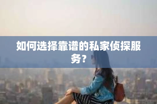如何选择靠谱的私家侦探服务？