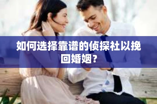 如何选择靠谱的侦探社以挽回婚姻？