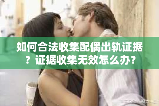 如何合法收集配偶出轨证据？证据收集无效怎么办？