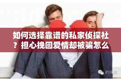 如何选择靠谱的私家侦探社?担心挽回爱情却被骗怎么办? 如何选择靠谱的私家侦探社?担心挽回爱情却被骗怎么办?