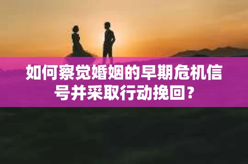 如何察觉婚姻的早期危机信号并采取行动挽回？