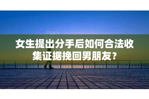 女生提出分手后如何合法收集证据挽回男朋友? 女生提出分手后如何合法收集证据挽回男朋友?