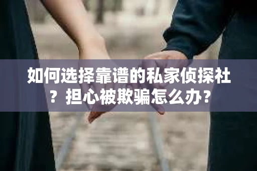 如何选择靠谱的私家侦探社？担心被欺骗怎么办？