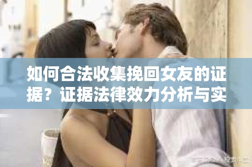 如何合法收集挽回女友的证据？证据法律效力分析与实践指南