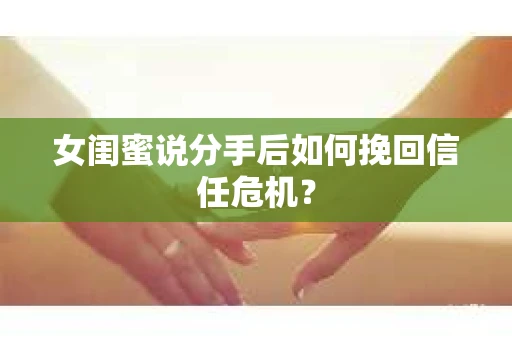 女闺蜜说分手后如何挽回信任危机？