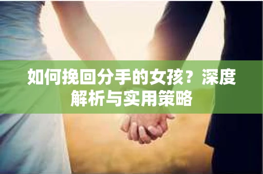 如何挽回分手的女孩?深度解析与实用策略 如何挽回分手的女孩?深度解析与实用策略