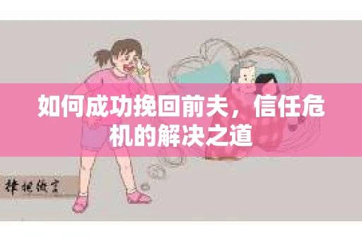 如何成功挽回前夫,信任危机的解决之道 如何成功挽回前夫,信任危机的解决之道