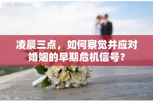 凌晨三点,如何察觉并应对婚姻的早期危机信号? 凌晨三点,如何察觉并应对婚姻的早期危机信号?