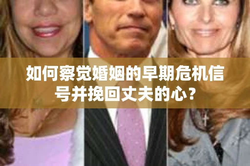 如何察觉婚姻的早期危机信号并挽回丈夫的心？