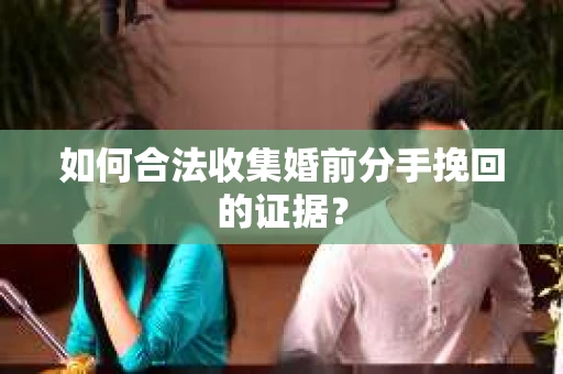 如何合法收集婚前分手挽回的证据? 如何合法收集婚前分手挽回的证据?