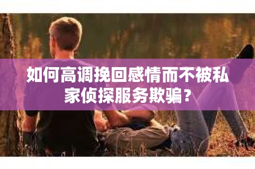 如何高调挽回感情而不被私家侦探服务欺骗？