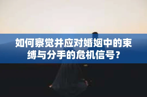 如何察觉并应对婚姻中的束缚与分手的危机信号？