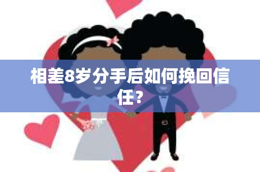 相差8岁分手后如何挽回信任? 相差8岁分手后如何挽回信任?