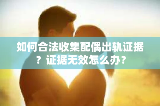 如何合法收集配偶出轨证据？证据无效怎么办？