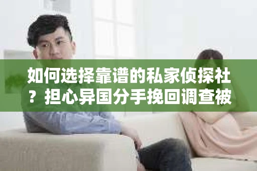如何选择靠谱的私家侦探社？担心异国分手挽回调查被欺骗怎么办？