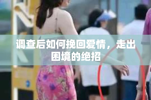 调查后如何挽回爱情，走出困境的绝招