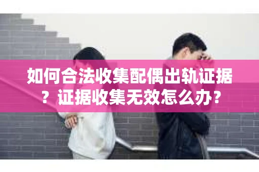 如何合法收集配偶出轨证据？证据收集无效怎么办？