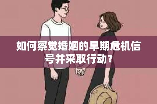 如何察觉婚姻的早期危机信号并采取行动？