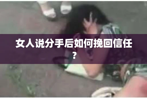 女人说分手后如何挽回信任? 女人说分手后如何挽回信任?