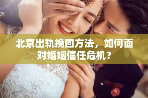 北京出轨挽回方法，如何面对婚姻信任危机？