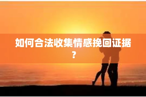 如何合法收集情感挽回证据？